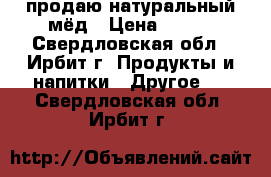 продаю натуральный мёд › Цена ­ 600 - Свердловская обл., Ирбит г. Продукты и напитки » Другое   . Свердловская обл.,Ирбит г.